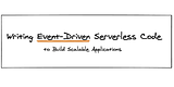 Writing Event-Driven Serverless Code to Build Scalable Applications